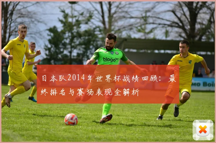 日本队2014年世界杯战绩回顾：最终排名与赛场表现全解析