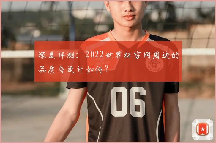深度评测：2022世界杯官网周边的品质与设计如何？
