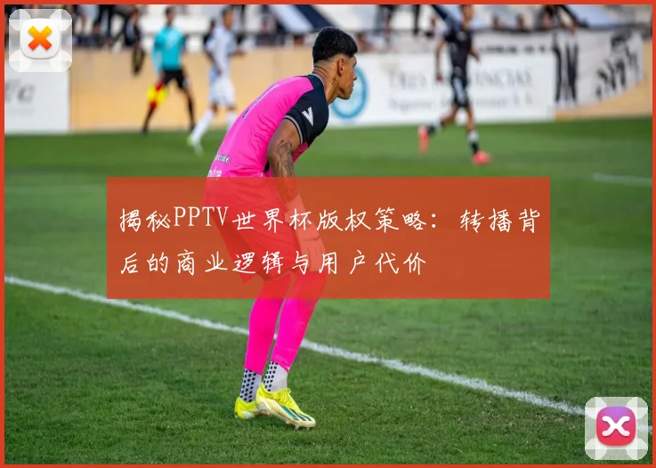 揭秘PPTV世界杯版权策略：转播背后的商业逻辑与用户代价