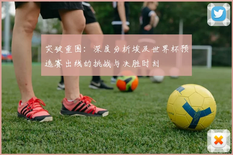 突破重围:深度分析埃及世界杯预选赛出线的挑战与决胜时刻