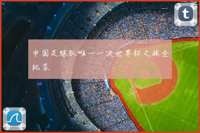 中国足球队唯一一次世界杯之旅全纪录