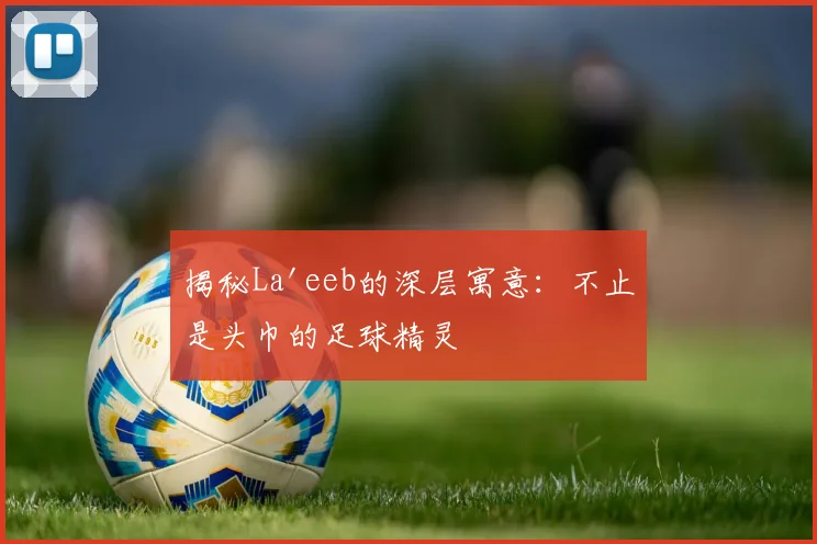 揭秘La'eeb的深层寓意：不止是头巾的足球精灵