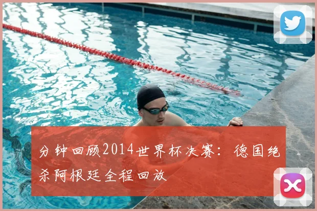 分钟回顾2014世界杯决赛：德国绝杀阿根廷全程回放