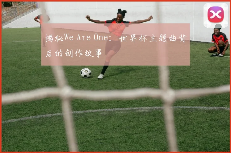 揭秘We Are One：世界杯主题曲背后的创作故事