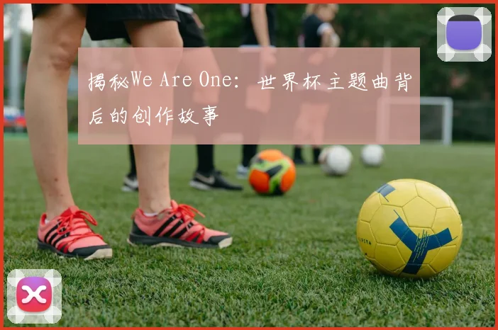 揭秘We Are One：世界杯主题曲背后的创作故事