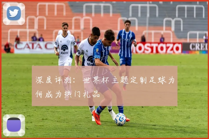 深度评测:世界杯主题定制足球为何成为热门礼品