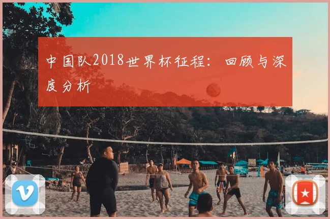 中国队2018世界杯征程：回顾与深度分析