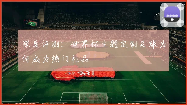 深度评测:世界杯主题定制足球为何成为热门礼品