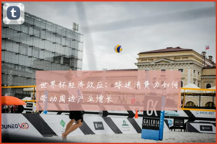 世界杯经济效应：球迷消费力如何带动周边产业增长