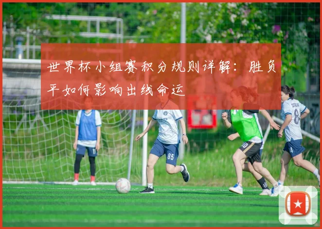 世界杯小组赛积分规则详解:胜负平如何影响出线命运