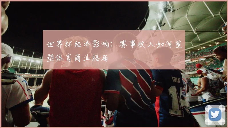世界杯经济影响：赛事收入如何重塑体育商业格局