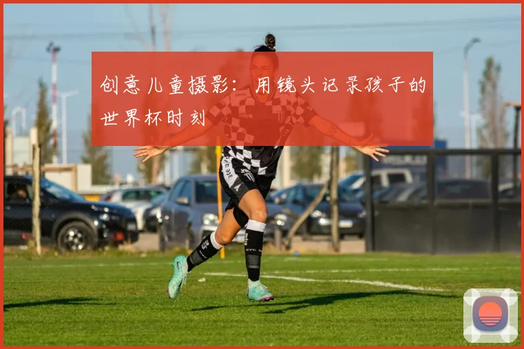 创意儿童摄影：用镜头记录孩子的世界杯时刻