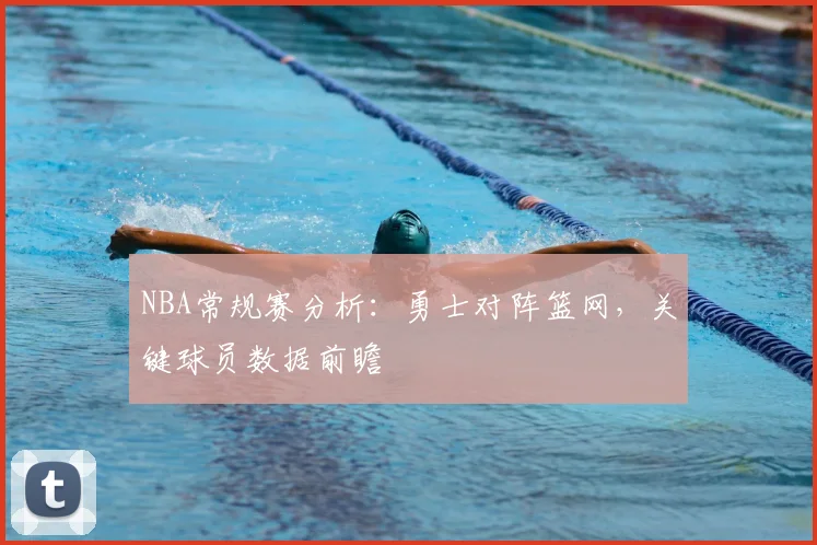 NBA常规赛分析：勇士对阵篮网，关键球员数据前瞻