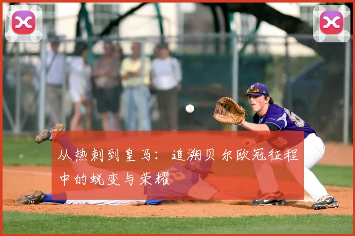 从热刺到皇马：追溯贝尔欧冠征程中的蜕变与荣耀