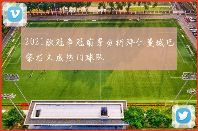 2021欧冠争冠前景分析拜仁曼城巴黎尤文成热门球队