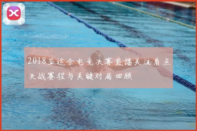 2018亚运会电竞决赛直播关注看点决战赛程与关键对局回顾