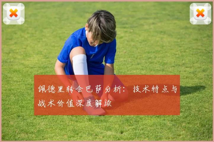 佩德里转会巴萨分析：技术特点与战术价值深度解读