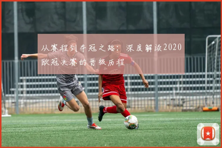 从赛程到夺冠之路：深度解读2020欧冠决赛的晋级历程