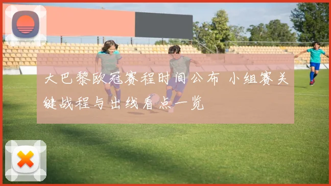 大巴黎欧冠赛程时间公布 小组赛关键战程与出线看点一览