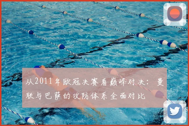 从2011年欧冠决赛看巅峰对决：曼联与巴萨的攻防体系全面对比