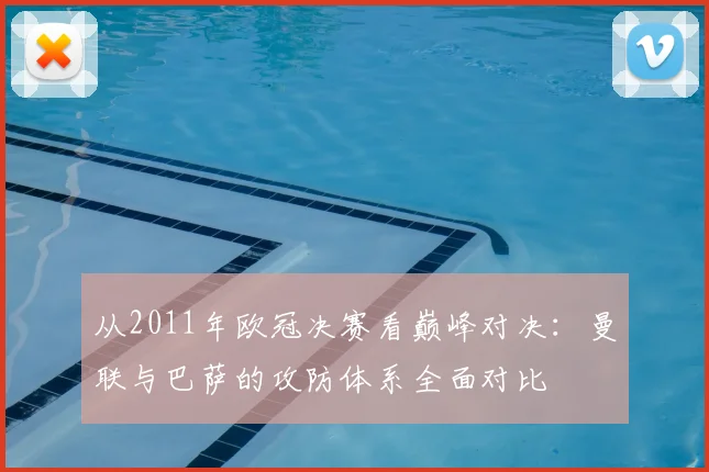 从2011年欧冠决赛看巅峰对决：曼联与巴萨的攻防体系全面对比