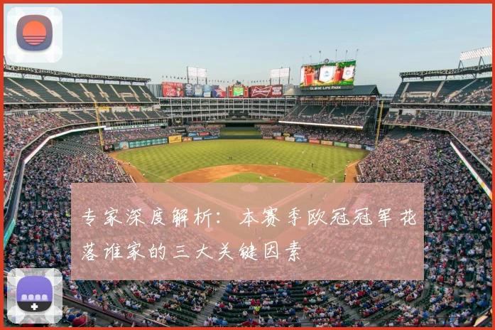 专家深度解析：本赛季欧冠冠军花落谁家的三大关键因素