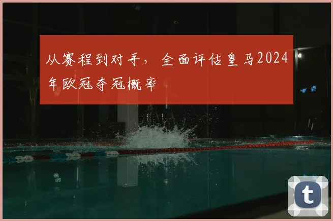 从赛程到对手，全面评估皇马2024年欧冠夺冠概率