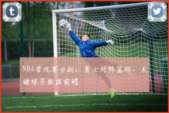 NBA常规赛分析：勇士对阵篮网，关键球员数据前瞻