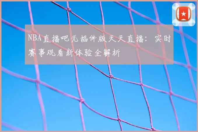 NBA直播吧无插件版天天直播：实时赛事观看新体验全解析