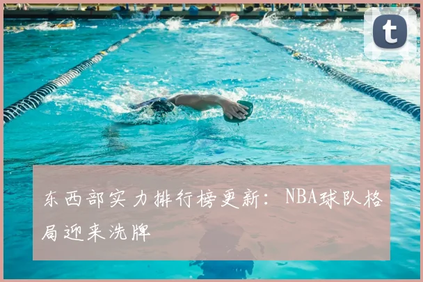 东西部实力排行榜更新：NBA球队格局迎来洗牌