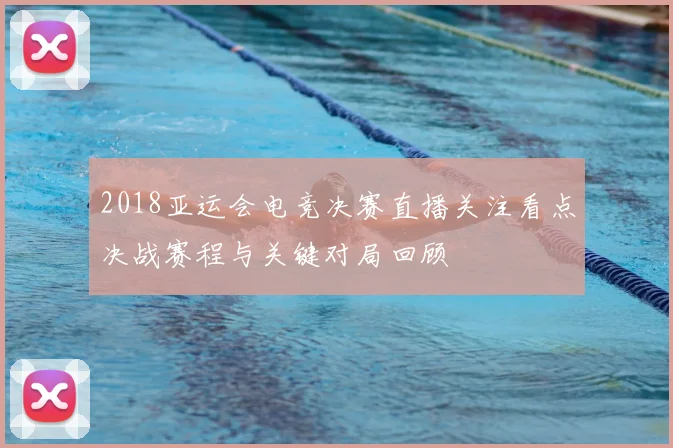 2018亚运会电竞决赛直播关注看点决战赛程与关键对局回顾