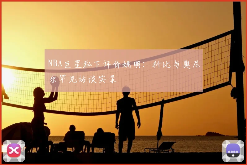 NBA巨星私下评价姚明：科比与奥尼尔罕见访谈实录