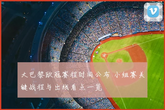 大巴黎欧冠赛程时间公布 小组赛关键战程与出线看点一览