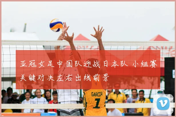 亚冠女足中国队迎战日本队 小组赛关键对决左右出线前景