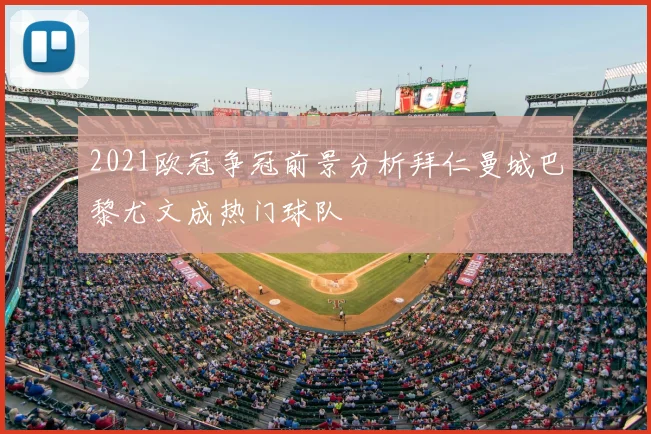 2021欧冠争冠前景分析拜仁曼城巴黎尤文成热门球队