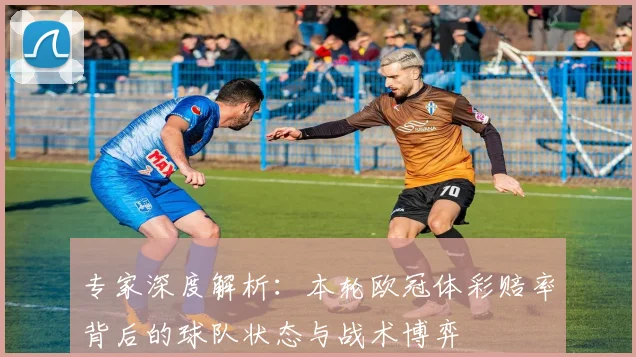 专家深度解析：本轮欧冠体彩赔率背后的球队状态与战术博弈