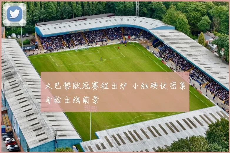 大巴黎欧冠赛程出炉 小组硬仗密集考验出线前景