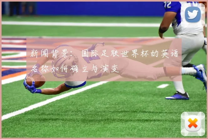 新闻背景：国际足联世界杯的英语名称如何确立与演变