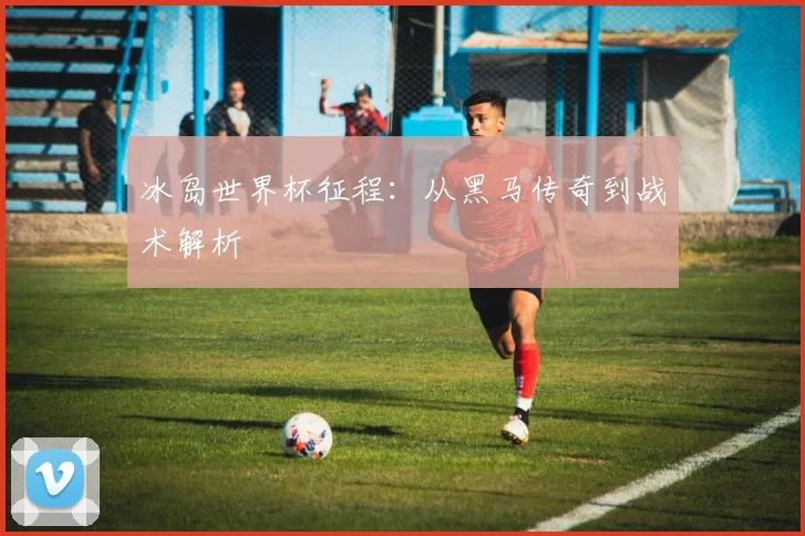 冰岛世界杯征程：从黑马传奇到战术解析